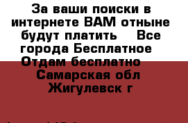 За ваши поиски в интернете ВАМ отныне будут платить! - Все города Бесплатное » Отдам бесплатно   . Самарская обл.,Жигулевск г.